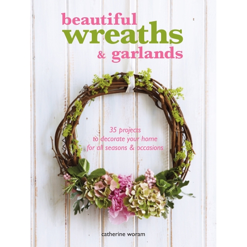 Beautiful Wreaths & Garlands: 35 projects to decorate your home for all seasons & occasions